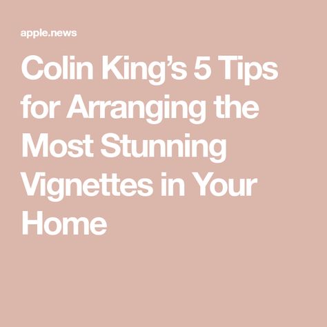 Colin King’s 5 Tips for Arranging the Most Stunning Vignettes in Your Home Arranging Things Colin King, Colin King Interiors, Colin King, Interior Stylist, Apple News, Architectural Digest