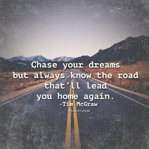 Chase your dreams but always know the road that'll lead you home again. #CountryRise #CountryMusic #Quotes #TimMcGraw Different Roads Quotes, Home Again Quotes, Back Roads Quotes, Country Road Quotes, On The Road Again Quotes, Coming Back Home Quotes, Moving Across Country Quotes, Country Senior Quotes For Yearbook, Quotes About Coming Home