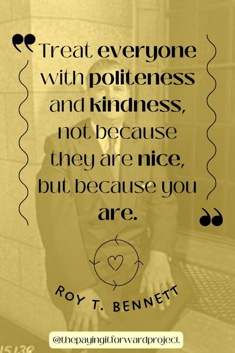 "Treat everyone with politeness and kindness, not because they are nice, but because you are," from Roy T. Bennett. One way to spread kindness, or even just to remind us how to be kind, is by starting each day with a quote. Have a great day, and remember, be kind :) #Quotes #Sayings #Kindness #KindnessQuotes #bekind #Inspirational #InspirationalQuote #Motivation #MotivationalQuotes #ActsOfKindness #KillThemWithKindness #Motto #LifeQuote Quotes About Acts Of Kindness, Gentle Kindness Quotes, Speaking Kindly Quotes, Quotes About Kindness Inspirational, Positive Quotes About Kindness, Showing Kindness Quotes, You Is Kind You Is Important, Politeness Quotes, Just Be Kind Quotes