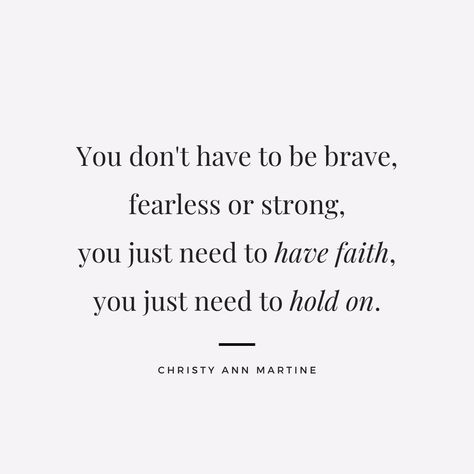 Quote by Christy Ann Martine that reads You don't have to be brave, fearless or strong, you just need to have faith, you just need to hold on. I Will Be Ok Quotes, Everything Will Be Okay Quotes, Will Be Okay Quotes, Everything Will Be Ok Quotes, Be Okay Quotes, Ok Quotes, Okay Quotes, Self Belief Quotes, I Will Be Ok