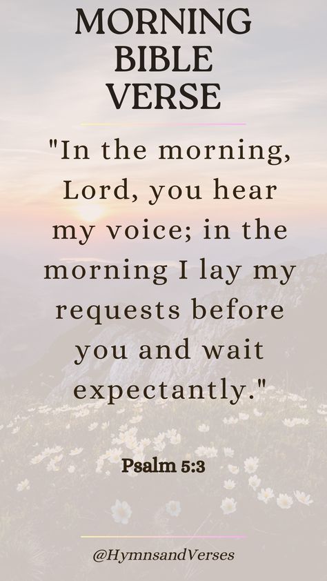 Psalm 5:3	 "In the morning, Lord, you hear my voice; in the morning I lay my requests before you and wait expectantly."	 Seek God’s presence each morning by laying your requests before Him and trusting in His response. Psalm 5:3 Mornings, Psalm 5 3, Morning Verses, Psalm 143, Proverbs 16 3, Encouraging Verses, Beautiful Verses, Psalm 121, Psalm 37