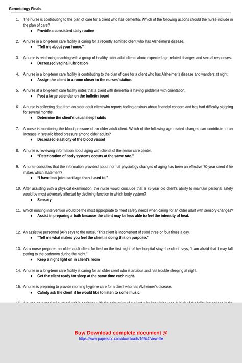 Gerontology Finals1 The nurse is contributing to the plan of care for a client who has dementia Which of the following actions should the nurse include inthe plan of care Provide a consistent daily routine2 A nurse in a longterm care facility is caring for a recently admitted client who has Alzheimers disease Tell me about your home3 A nurse is reinforcing teaching with a group of healthy older adult clients about expected ... Gerontology Nursing, College Survival Kit, Alzheimers Disease, Long Term Care Facilities, Exam Answer, Nursing Courses, College Survival, Fundamentals Of Nursing, Med Surg