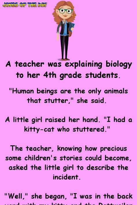 A teacher was explaining biology to her 4th grade students.   "Human beings are the only animals that stutter," she said.   A little girl raised her hand. "I had a kitty-cat who stuttered."   The teacher, knowing how precious some children's... Kueez Celebrity, Kueez Pins, Joke Stories, Clean Funny, Clean Funny Jokes, Funny Teacher Jokes, Best Jokes, Funny Long Jokes, Long Jokes