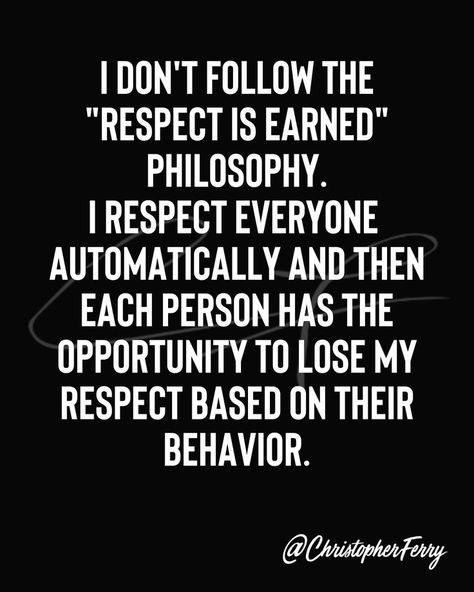 | DON'T FOLLOW THE "RESPECT IS EARNED" PHILOSOPHY. I RESPECT EVERYONE AUTOMATICALLY AND THEN EACH PERSON HAS THE OPPORTUNITY TO LOSE MY RESPECT BASED ON THEIR BEHAVIOR. Earn Respect Quotes, Respect Is Earned Quotes, Earn Respect, Respect Is Earned, Respect Quotes, Mind Body Spirit, Mind Body, Losing Me, Philosophy