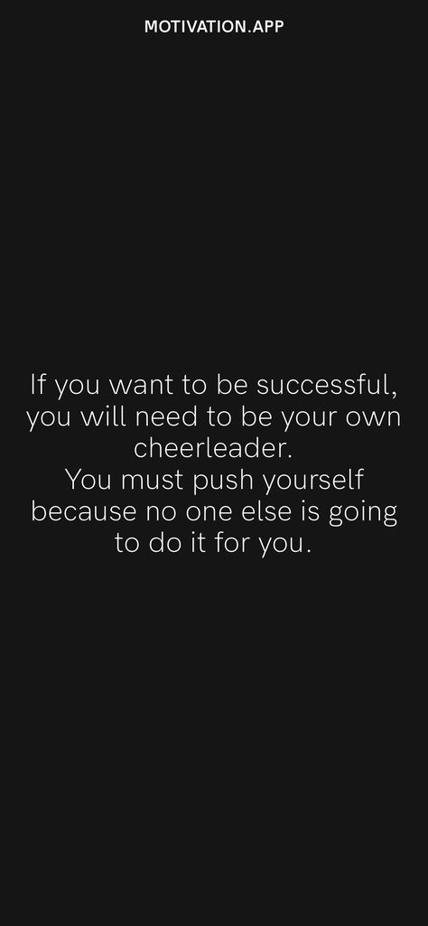 If you want to be successful, you will need to be your own cheerleader. You must push yourself because no one else is going to do it for you. From the Motivation app: https://motivation.app/download Cheer For Yourself Quotes, Be Your Own Cheerleader Quotes, Push Yourself Because No One Else Will, Be Your Own Cheerleader, Sideline Cheer, Cheerleading Quotes, Lifting Motivation, Cheer Up Quotes, Epic Quotes