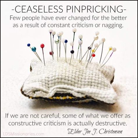 “Generally each of us is painfully aware of our weaknesses, and we don’t need frequent reminders. Few people have ever changed for the better as a result of constant criticism or nagging. If we are not careful, some of what we offer as constructive criticism is actually destructive. Avoid ‘ceaseless pinpricking.’ Don’t be too critical of each other’s faults. Recognize that none of us is perfect. We all have a long way to go to become as Christlike as our leaders have urged us to become.” Nagging Quotes, Constant Criticism, Criticism Quotes, Invisible Stitch, Classroom Quotes, Inspiring Messages, Church Quotes, Pillow Tutorial, Constructive Criticism