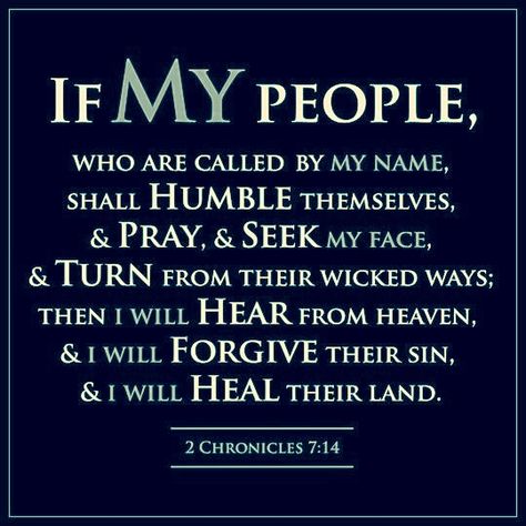 2 Chronicles 7:14 KJV [14] If my people, which are called by my name, shall humble themselves, and pray, and seek my face, and turn from their wicked ways; then will I hear from heaven, and will forgive their sin, and will heal their land. 2 Chronicles 7:14, Wicked Ways, My People, Bible Truth, Scripture Quotes, Verse Quotes, Scripture Verses, Bible Verses Quotes, Bible Scriptures