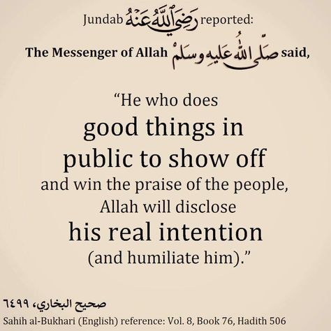 #Showing_off_in_Islam  Ibn Abbas reported:  Allah's Messenger (ﷺ) said, "If anyone wants to have his deeds widely publicised, Allah will publicise (his humiliation). And if anyone makes a hypocritical display (of his deeds) Allah will make a display of him."  [Sahih Muslim 2986]  Abu Sa’id al-Khudri reported:  The Messenger of Allah (ﷺ) came to us while we were discussing the False Messiah. The Prophet said, “Shall I not tell you about my greater fear for you than the False Messiah?” We said, “O Show Off Quotes, Prophet Muhammad Quotes, Short Islamic Quotes, Muhammad Quotes, Secret Quotes, Pray Quotes, Hadith Quotes, Ramadan Quotes, Quotes Quran