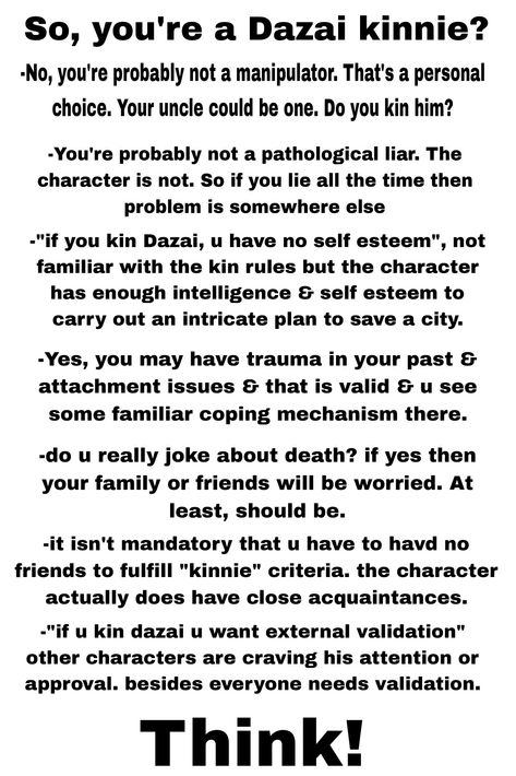 Before commenting on a roaster's post, "this is so me", stop & think why do you identify with the character. Dazai's character is very complex just like any other in bsd & trying to understand the complexity is hard, especially for cynics. I think if you kin Dazai, you're a human, not some Machiavellian monster. Dazai Kinnie Analysis, Dazai Personality, Bsd Bingo Kin, Dazai Kinnie Bingo, Bsd Kinnie, Bsd Kin, Dazai Kin, Dazai Kinnie, Dazai Osamu Bsd