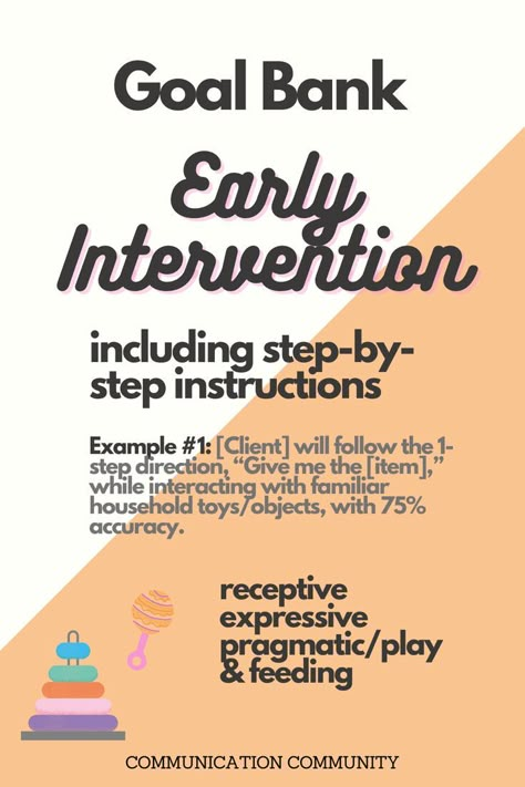 Text: Goal Bank; Early Intervention; including step-by-step instructions; Example #1: [Client] will follow the 1-step direction, "Give me the [item]," while interacting with familiar household toys/objects, with 75% accuracy; receptive, expressive, pragmatic/play & feeding; Communication Community Slp Early Intervention Activities, Early Childhood Intervention, Early Intervention Sensory Activities, Early Intervention Special Instruction, Early Intervention Activities Occupational Therapy, Early Intervention Specialist, Speech Language Pathology Grad School, Developmental Therapy, Early Intervention Occupational Therapy