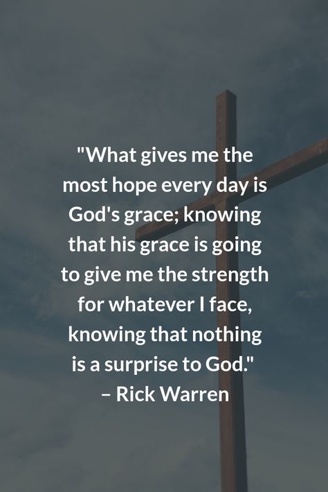 "What gives me the most hope every day is God's grace; knowing that his grace is going to give me the strength for whatever I face, knowing that nothing is a surprise to God."  – Rick Warren Grace Of God Quotes, Grace Quotes Strength, God's Grace Quotes, God Gives Me Strength Quotes, God Give Me Strength, Faith Quotes Strength, Hope And Faith Quotes, Rick Warren Quotes, Tough Quotes