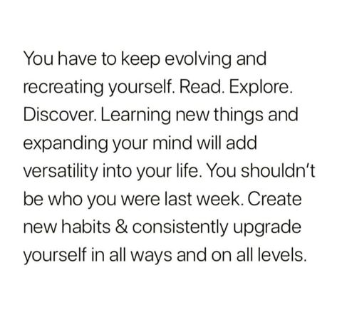 You have to keep evolving and recreating yourself. Read. Explore. Discover. Learning new things and expanding your mind will add versatility into your life. You should't be who you were last week. Create new habits & consistently upgrade yourself in all ways and all levels. Expand Your Mind, Life Quotes Love, What’s Going On, New Things To Learn, New Things, Note To Self, Pretty Words, Positive Affirmations, Words Quotes