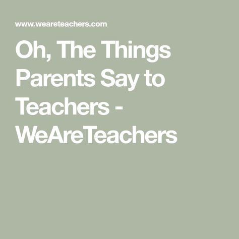 Oh, The Things Parents Say to Teachers - WeAreTeachers The Things, Parenting, Education