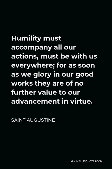 Saint Augustine Quote: Humility must accompany all our actions, must be with us everywhere; for as soon as we glory in our good works they are of no further value to our advancement in virtue. Quotes About Virtue, Virtue Signalling Quotes, Saint Augustine Quote, Sound Quotes, Augustine Quotes, St Augustine Quotes, Romans 10, Catholic Beliefs, Godly Men