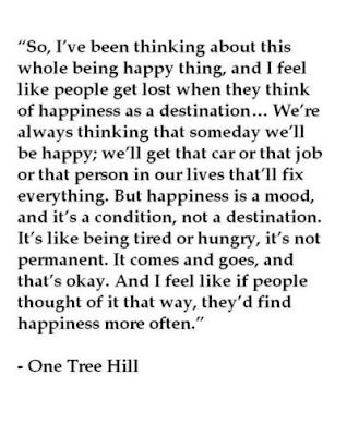 "But happiness is a mood, and it's a condition, not a destination.  It's like being tired or hungry, it's not permanent.  It comes and goes, and that's okay.  And I feel like if people thought of it that way, they'd find happiness more often." - One Tree Hill -- We tend to think there's something wrong with us or the world if we are not happy all the time. One Tree Hill Quotes, Tree Hill, One Tree Hill, One Tree, Wonderful Words, A Quote, Pretty Little Liars, Pretty Words, Way Of Life