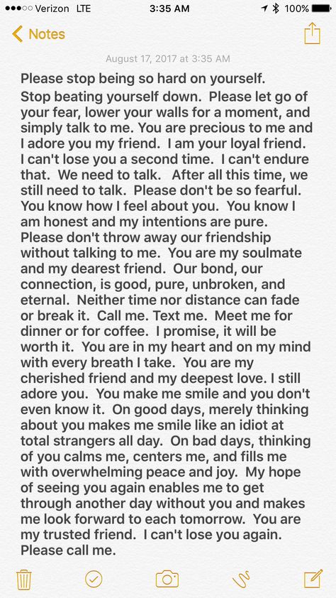 I miss you my friend. I wrote you another letter tonight and tucked it safely away. Maybe one day you will want to read it. I'll keep waiting. I won't push you or bother you. I'll respect your wishes. But I won't give up on you or on our friendship. I just can't do that. I can't bear to lose you a second time. I Miss U Paragraphs, Letter From Best Friend, Paragraph For Insecure Friend, Letters To Your Friend, Paragraphs To Let Him Know You Care, Paragraphs To Send To Your Mom, Paragraphs For Friendship, I Miss You Paragraphs For Best Friend, I Have Feelings For You Text