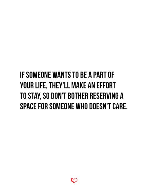 If someone wants to be a part of your life, they'll make an effort to stay, so don't bother reserving a space for someone who doesn't care. Can’t Make Someone Care, Can’t Force Someone To Care, If Someone Shows You They Dont Care, When You Want Someone Who Doesnt Want You, Want Someone Who Cares Quotes, If Someone Cares About You Quotes, You Can’t Save Someone Who Doesn’t Want To Be Saved, If They Cared They Would Show It, You Can’t Help Someone Who Doesn’t Want To Be Helped