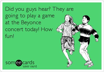 Funny Super Bowl Sunday Ecard: Did you guys hear? They are going to play a game at the Beyonce concert today! How fun! Super Bowl Memes, Super Bowl Quotes, Beyonce Concert, Eating Quotes, Super Bowl Sunday, Play A Game, Brain Power, Someecards, Funny Things