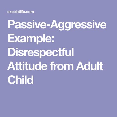 Passive-Aggressive Example: Disrespectful Attitude from Adult Child Family Communication, Difficult People, Passive Aggressive, Our Relationship