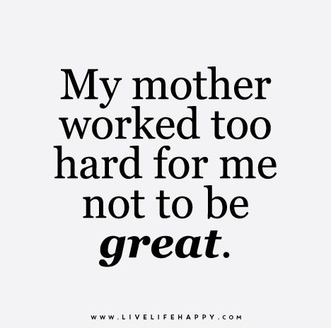 My mother worked too hard for me not to be great. LiveLifeHappy.com Live Life Happy, Love Life Quotes, Life Quotes To Live By, Mom Quotes, A Quote, My Mother, Great Quotes, My Mom, Inspire Me