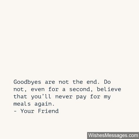 Goodbyes are not the end. Do not, even for a second, believe that you’ll never pay for my meals again... via WishesMessages.com Hardest Goodbye Quotes Friends, Goodbye Friend Quotes Distance, Good Bye Best Friend Quotes, Funny Goodbye Messages For Friends, Farewell Speech For Friends, Goodbye Letter To Friend, Funny Farewell Messages, Goodbye Messages For Friends, Farewell Quotes For Friends