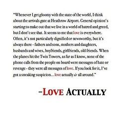 “Whenever I get gloomy with the state of the world, I think about the arrivals gate at Heathrow Airport. General opinion’s starting to make out that we live in a world of hatred and greed, but I don’t... Love Actually Quotes, Famous Inspirational Quotes, Words Love, Favorite Movie Quotes, I Love Cinema, Never Stop Dreaming, Love Actually, Film Quotes, A Poem