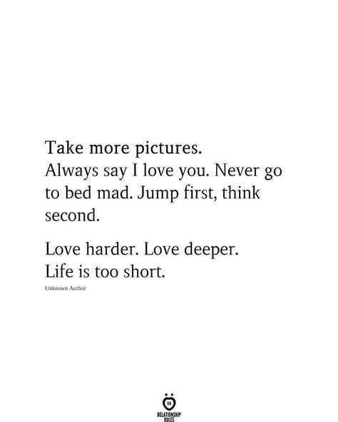 Take more pictures. Always say I love you. Never go to bed mad. Jump first, think second.  Love harder. Love deeper. Life is too short. Second Love Quotes, Short Relationship Quotes, Strong Relationship Quotes, Leader Quotes, Life Is Too Short Quotes, Cover Quotes, Deeper Life, Hard Quotes, Second Love