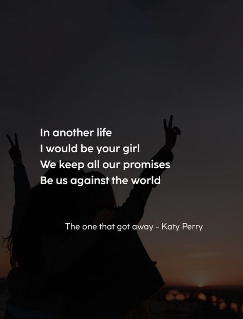 In another life I would be your girl We keep all our promises Be us against the world Us Against The World, In Another Life, Your Girl, Life I, Katy Perry, The One, The World