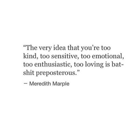 the very idea that you're too kind, too sensitive, too emotional, too enthusiastic, too loving is batshit preposterous.  --Meredith Marple Know About Me, E Card, Wonderful Words, What’s Going On, A Quote, Poetry Quotes, Note To Self, Pretty Words, About Me