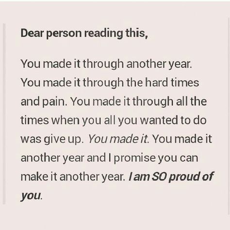 Reworded it a little to:  Dear Person Reading This, You made it through another year. You made it through the hard times and pain. You made it through all the times when all you wanted to do was give up. You made it. You made it through another year and I promise, you can make it through another year. I am so proud of you. Person Reading, Something In The Way, Good Life Quotes, Make It Through, Live Laugh Love, Proud Of You, Giving Up, I Promise, Just Me