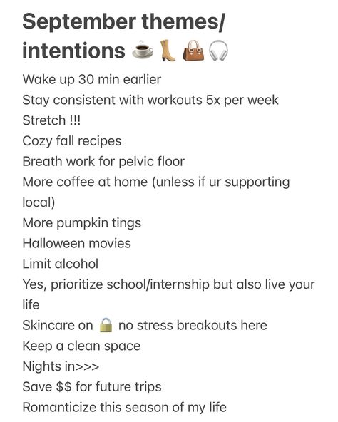 September themes/intentions ☕️👢👜🎧 Wake up 30 min earlier Stay consistent with workouts 5x per week Stretch !!! Cozy fall recipes Breath work for pelvic floor More coffee at home (unless if ur supporting local) More pumpkin tings Halloween movies Limit alcohol Yes, prioritize school/internship but also live your life Skincare on 🔒 no stress breakouts here Keep a clean space Nights in>>> Save $$ for future trips Romanticize this season of my life Charm necklaces #mejuri #mejuripartner Limit Alcohol, September Themes, Cozy Fall Recipes, Breath Work, Coffee At Home, Clean Space, Stay Consistent, Charm Necklaces, Halloween Movies