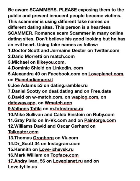 Smart people get scammed too. Everyone can be scammed. We must not let SCAMMERS get away with what they are/were doing. Report scammers. Exposing scammers. Refusing scammers. “Individually we are one drop, together we are an ocean.” Don’t let SCAMMERS use our money to live their life comfortably. Please report them to IC3,FTC,BBB and all the social media sites. Quotes About Scammers, Scaming People, Scamming Lifestyle, Fake Names, Scammer List, Romance Scams, Stolen Identity, Social Media Report, Internet Scams