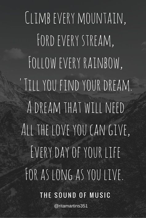 "Climb every mountain, ford every stream, follow every rainbow, till you find your dream. A dream that will need all the love you can give, everyday of you lif, for as long as you live" - THE SOUND OF MUSIC MOVIE Sound Of Music Quotes, Climb Every Mountain, Sound Of Music Movie, Mountain Quotes, Sky Quotes, The Sound Of Music, Wonderful Words, Sound Of Music, Music Quotes