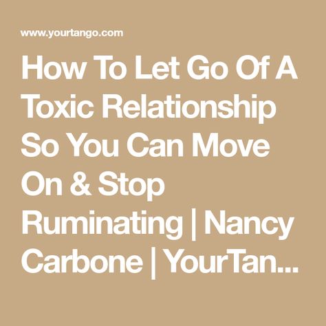 How To Let Go Of A Toxic Relationship So You Can Move On & Stop Ruminating | Nancy Carbone | YourTango How To Move From A Toxic Relationship, How To Leave A Toxic Marriage, How To Get Out Of A Toxic Relationship, How To Let Go Of A Toxic Relationship, Toxic Relationship Quotes Letting Go, Stop Ruminating, Self Value, One Sided Relationship, Toxic Love