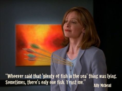 Ally Mcbeal Love Quote: "Whoever said that plenty of fish in the sea thing was lying. Sometimes there's only one fish. Trust me." Calista Flockhart, Ally Mcbeal, Skip Beat, Plenty Of Fish, Just You And Me, One Fish, Laughing And Crying, Wellness Quotes, Movie Lines