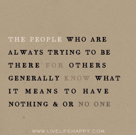 The people who are always trying to be there for others generally know what it means to have nothing and or no one. Live Life Happy, Wonderful Words, Wise Quotes, Good Advice, Cute Quotes, Beautiful Quotes, Meaningful Quotes, Great Quotes, True Quotes