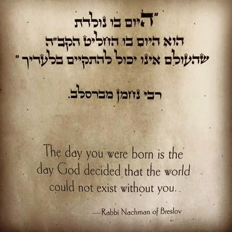 "The day you were born is the day G-D decided the world could not exist without you" - Rabbi Nachman of Breslov [720 x 720] Rabbi Quotes, Judaism Quote, Jewish Inspiration, Torah Quotes, Jewish Proverbs, Jewish Quotes, Hebrew Quotes, Jewish Learning, Hebrew Lessons