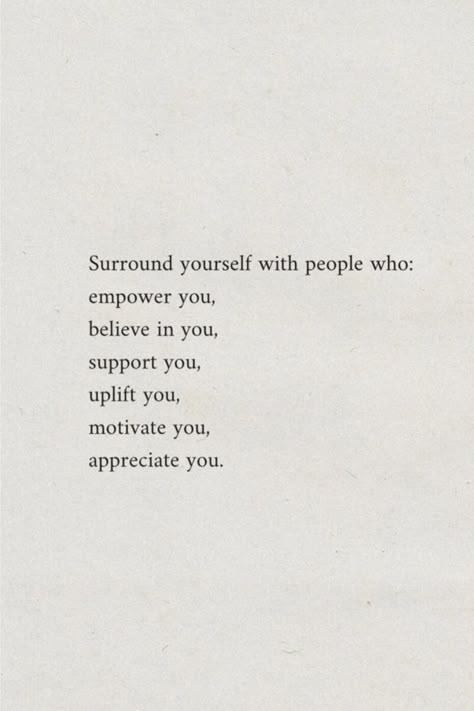 Surround yourself with people who: empower you believe in you support you uplift you motivate you appreciate you Find People Who Support You, Not Getting Support Quotes, Go Where You're Appreciated, Support People Who Support You, Biggest Supporter Quotes, Thank You To Those Who Support Me, People Who Discourage You Quotes, People Who Inspire You Quotes, People You Surround Yourself With