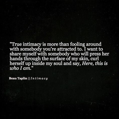 "True intimacy ... I want to share myself with somebody who will press her hands through the surface of my skin, curl herself up inside my soul and say 'Here, this is who i am' " -Beau Taplin Beau Taplin Quotes, It Hurts Me, Year Quotes, Quotes About New Year, Nouvel An, A Quote, Beautiful Words, New Years Eve, Wise Words