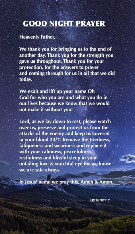 Heavenly Father, We thank you for bringing us to the end of another day. Thank you for the strength you gave us throughout. Thank you for your protection, for the answers to prayer and coming through for us in all that we did  today. We exalt and lift up your name Oh God for who you are and what you do in our lives because we know that we would not make it without you... Prayers To End The Day, Nighttime Prayers For Protection, Prayer For Sleep And Protection, Night Prayers To End Your Day, End Of The Day Prayer, Night Time Prayers Bedtime, Night Prayer Bedtime, Night Prayer For Protection, Night Time Prayers