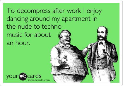 Funny Confession Ecard: To decompress after work I enjoy dancing around my apartment in the nude to techno music for about an hour. Rave Meme, Funny Confessions, Underground Music, Techno Music, Electronic Dance Music, E Cards, Quotes Wisdom, Dubstep, Feeling Down