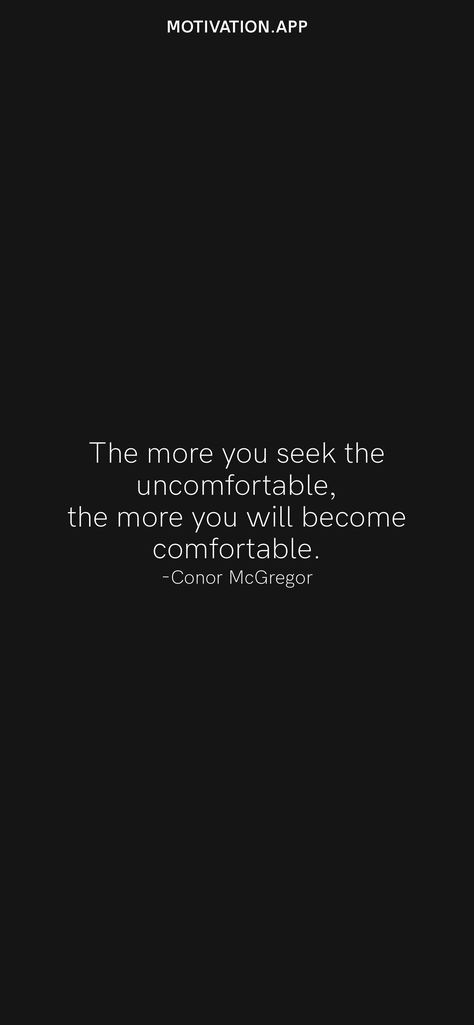 The more you seek the uncomfortable, the more you will become comfortable. -Conor McGregor From the Motivation app: https://motivation.app/download Conor Mcgregor Motivation Wallpaper, Get Comfortable With Being Uncomfortable Wallpaper, Mcgregor Quotes, Connor Mcgregor Quote, Conor Mcgregor Motivation, Mc Gregor Quotes, Connor Mcgregor Wallpaper, Uncomfortable Quotes, Uncomfortable Quote