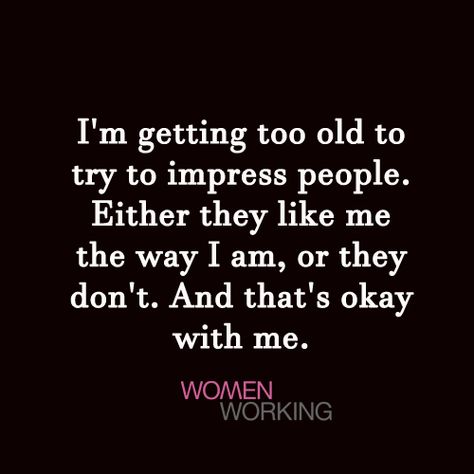 I’m getting too old to try to impress people. Either they like me the way I am, or they don’t. And that’s okay with me. Tags: quotes, too old You may also be interested in… I Tried Quotes, New Me Quotes, Try Quotes, I Am Quotes, Enough Is Enough Quotes, The Way I Am, Impress Quotes, Beautiful Thoughts, Good Morning Wishes Quotes