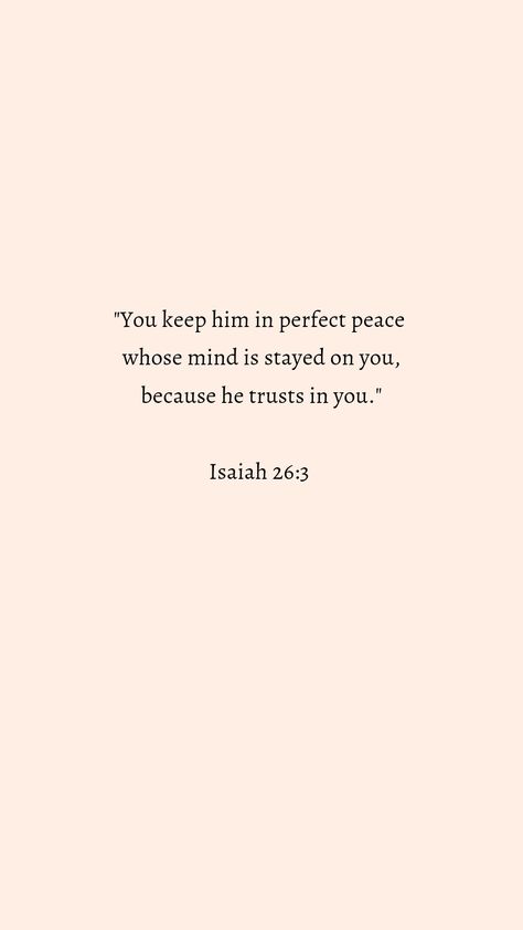 "You keep him in perfect peace whose mind is stayed on you, because he trusts in you."
Isaiah 26:3 You Keep Him In Perfect Peace, You Will Keep In Perfect Peace, Bible Verse About Peace Of Mind, Peace Quotes Bible Prayer Scriptures, Quotes About Keeping Your Peace, Isaiah 26:3 Wallpaper, Bible Verse For Peace Of Mind, Isaiah 26 3-4 Wallpaper, Isaiah 26 3-4