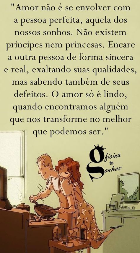 Oficina de Sonhos: "Amor não é se envolver com a pessoa perfeita, aquela dos nossos sonhos. Não existem príncipes nem princesas. Encare a outra pessoa de forma sincera e real, exaltando suas qualidades, mas sabendo também de seus defeitos. O amor só é lindo, quando encontramos alguém que nos transforme no melhor que podemos ser." More Than Words, Inspire Me, Favorite Quotes, Words Of Wisdom, Love Quotes, Funny Quotes, Romance, Inspirational Quotes, Love You