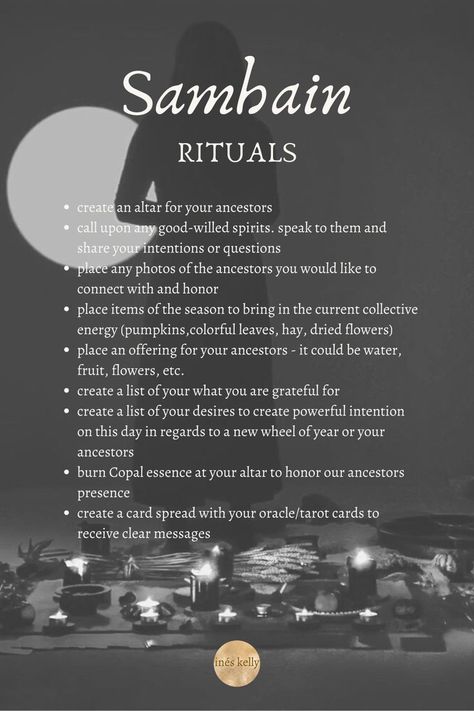 create an altar for your ancestors
call upon any good-willed spirits. speak to them and share your intentions or questions
place any photos of the ancestors you would like to connect with and honor 
place items of the season to bring in the current collective energy 
place an offering for your ancestors
create a list of your what you are grateful for 
create a list of your desires to create powerful intention
burn Copal essence at your altar
create a card spread with your oracle/tarot cards Samhain Associations, Samhain Incense Recipe, Friday 13th Ritual, Offerings For Samhain, Rituals For Samhain, Samhain Release Ritual, Simple Samhain Ritual, Samhain Ancestor Ritual, Spells For Samhain