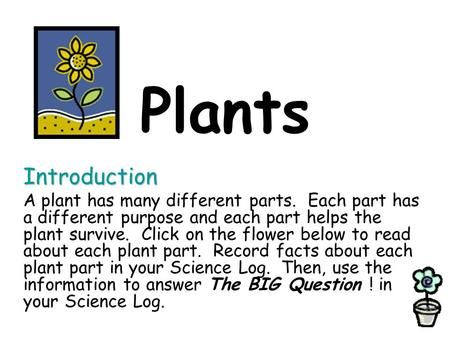 Plants Introduction A plant has many different parts. Each part has a different purpose and each part helps the plant survive. Click on the flower below.> Plant Presentation, How Plants Grow, Interactive Notes, Expository Essay, Presentation Topics, About Plants, Plant Life Cycle, Magic School Bus, New Roots