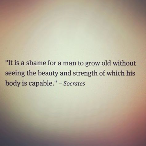 "It is a shame for a man to grow old without seeing the beauty and strength of which his body is capable" - Socrates Socrates It Is A Shame, Socrates Body Quote, Socrates Quotes Tattoo, Socrates Tattoo, Motivation Tattoo, Motivational Tattoos, Socrates Quotes, Body Quotes, Personal Mantra