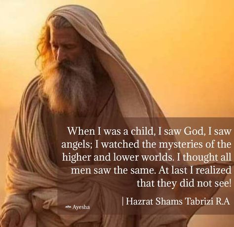 When I was a child, I saw God, I saw angels; I watched the mysteries of the higher and lower worlds. I thought all men saw the same. At last I realized that they did not see!  | Hazrat Shams Tabrizi R.A Shams Tabrizi Quotes, Shams Tabrizi, Rumi Poem, Rumi Love Quotes, Rumi Love, At Last, Spiritual Wisdom, Rumi, I Saw