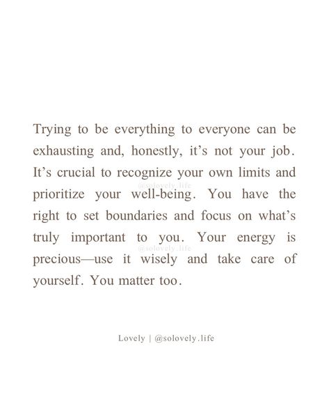 It’s important to remember that you can’t be everything to everyone. Setting boundaries is not just okay; it’s necessary for your own well-being. You have your own needs and limits, and it’s essential to honor them. Prioritizing self-care and recognizing where your responsibilities begin and end allows you to give the best of yourself without depleting your own resources. -lovely🤍 🌸Follow @solovely.life for daily thoughts and inspirations✨ ❗️© 2024 Lovely, Solovely.life. All rights rese... You Can’t Do Everything For Everyone, Can’t Be Everything To Everyone, Be Everything To Yourself, I’m Just Trying To Be Better, Being Everything To Everyone Quotes, Not My Responsibility Quotes, You Can’t Be Everything To Everyone, You Don't Have To Prove Yourself Quotes, Being On Your Own Quotes